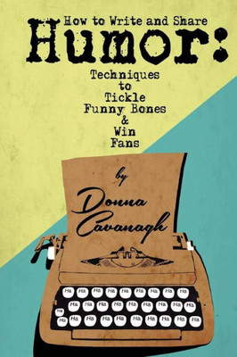 How To Write And Share Humor: Techniques To Tickle Funny Bones And Win Fans
