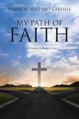 My Path Of Faith: A Life'S Journey Learning To Love