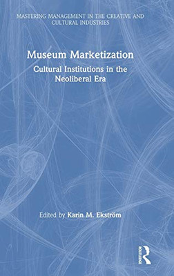 Museum Marketization: Cultural Institutions in the Neoliberal Era (Discovering the Creative Industries) - 9781138393851