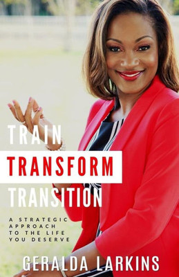 Train Transform Transition: A Strategic Approach To The Life You Deserve