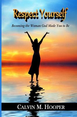 Respect Yourself: Becoming The Woman God Made You To Be