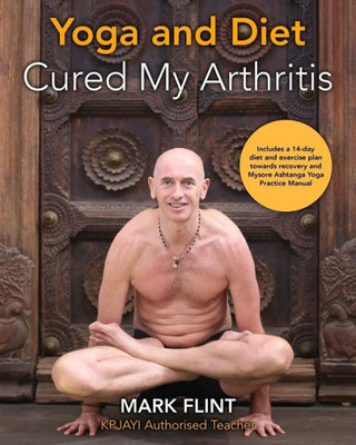 Yoga And Diet Cured My Arthritis: Includes 14 Day Diet And Exercise Plan Towards Recovery And Ashtanga Yoga Practice Manual