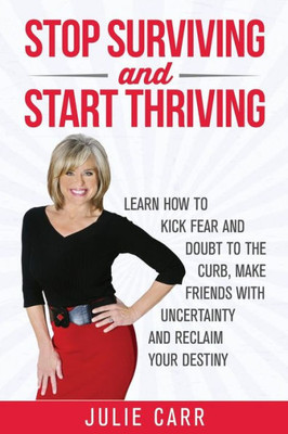 Stop Surviving And Start Thriving: Learn How To Kick Fear And Doubt To The Curb, Make Friends With Uncertainty And Reclaim Your Destiny