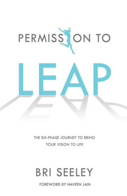 Permission To Leap: The Six-Phase Journey To Bring Your Vision To Life