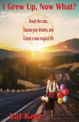I Grew Up, Now What?: Break The Rules, Rescue Your Dreams, And Create A New Magical Life