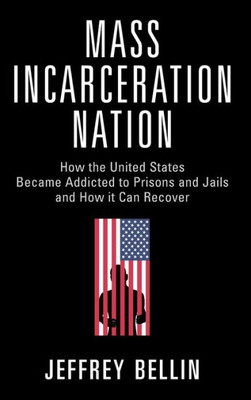 Mass Incarceration Nation: How The United States Became Addicted To Prisons And Jails And How It Can Recover