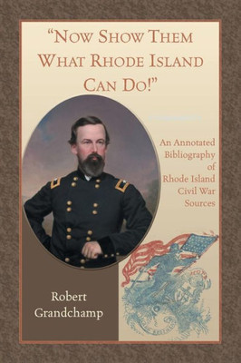 Now Show Them What Rhode Island Can Do! An Annotated Bibliography Of Rhode Island Civil War Sources