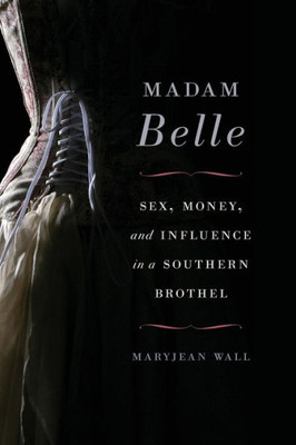 Madam Belle: Sex, Money, And Influence In A Southern Brothel (Topics In Kentucky History)