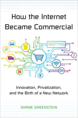 How The Internet Became Commercial: Innovation, Privatization, And The Birth Of A New Network (The Kauffman Foundation Series On Innovation And Entrepreneurship)