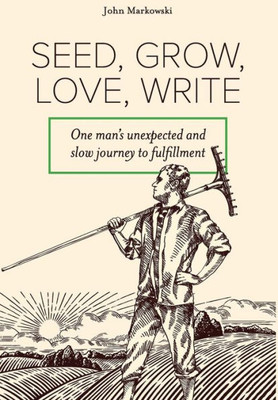 Seed, Grow, Love, Write: One Man'S Unexpected And Slow Journey To Fulfillment