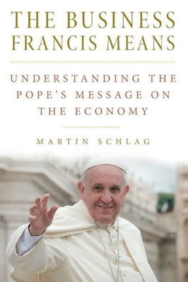 The Business Francis Means: Understanding The Pope'S Message On The Economy