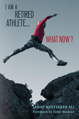 I Am A Retired Athlete...What Now?: The Five Secrets Of Winning In Life Beyond Sport (Transition...What Now?)