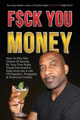Fuck You Money: How To Play The Game Of Money By Your Own Rules, Travel The World In Style And Live A Life Of Freedom, Prosperity & Financial Control (Bad Boys Finish Rich)