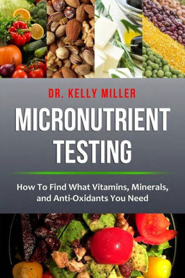 Micronutrient Testing: Micronutrient Testing: How To Find What Vitamins, Minerals, And Antioxidants You Need (Health Restoration Series)