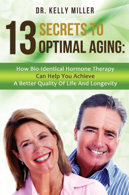 13 Secrets To Optimal Aging: How Bio-Identical Hormone Therapy Can Help You Achieve A Better Quality Of Life And Longevity (Health Restoration Series)