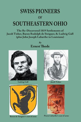 Swiss Pioneers Of Southeastern Ohio: The Re-Discovered 1819 Settlements Of Jacob Tisher, Baron Rudolph De Steiguer, & Ludwig Gall (Plus John Joseph La
