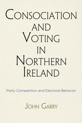 Consociation And Voting In Northern Ireland: Party Competition And Electoral Behavior (National And Ethnic Conflict In The 21St Century)
