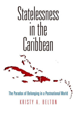 Statelessness In The Caribbean: The Paradox Of Belonging In A Postnational World (Pennsylvania Studies In Human Rights)