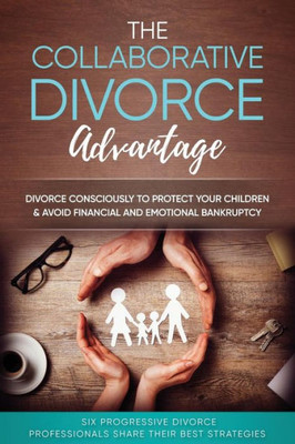 The Collaborative Divorce Advantage: Divorce Consciously To Protect Your Children And Avoid Financial And Emotional Bankruptcy