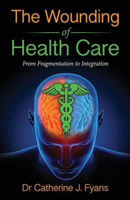 The Wounding Of Health Care: From Fragmentation To Integration - Revised Edition