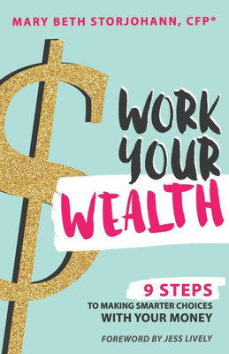 Work Your Wealth: 9 Steps To Making Smarter Choices With Your Money