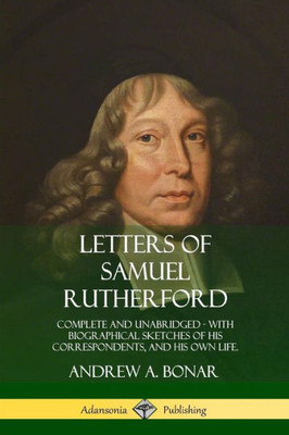 Letters Of Samuel Rutherford: Complete And Unabridged, With Biographical Sketches Of His Correspondents, And Of His Own Life