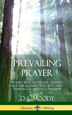 Prevailing Prayer: How To Practice Prayer; Praying For Forgiveness, In Petition, With Faith In God, And In Confession (Hardcover)