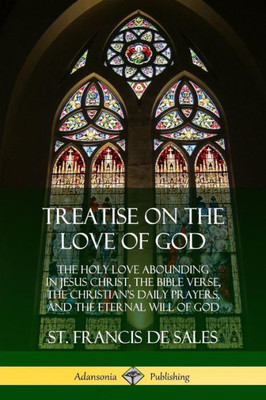 Treatise On The Love Of God: The Holy Love Abounding In Jesus Christ, The Bible Verse, The Christian'S Daily Prayers, And The Eternal Will Of God (The ... - Complete And Unabridged With Annotations)