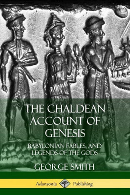 The Chaldean Account Of Genesis: Babylonian Fables, And Legends Of The Gods