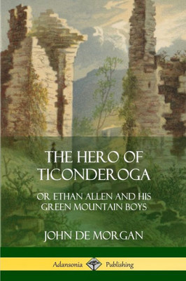 The Hero Of Ticonderoga: Or Ethan Allen And His Green Mountain Boys