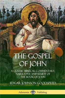 The Gospel Of John: A Classic Biblical Commentary, Narrative And Study Of The Book Of John