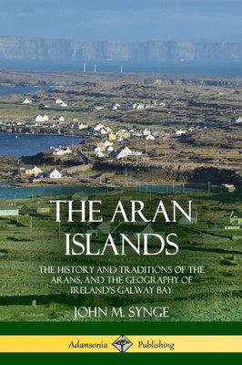 The Aran Islands: The History And Traditions Of The Arans, And The Geography Of Ireland'S Galway Bay