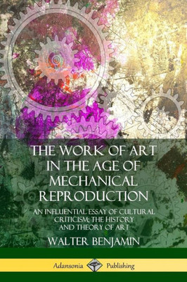 The Work Of Art In The Age Of Mechanical Reproduction: An Influential Essay Of Cultural Criticism; The History And Theory Of Art