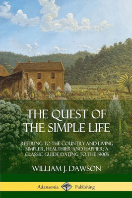 The Quest Of The Simple Life: Retiring To The Country And Living Simpler, Healthier And Happier; A Classic Guide Dating To The 1900S