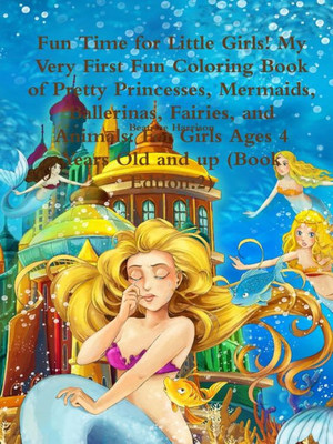 Fun Time For Little Girls! My Very First Fun Coloring Book Of Pretty Princesses, Mermaids, Ballerinas, Fairies, And Animals: For Girls Ages 4 Years Old And Up (Book Edition: 2)