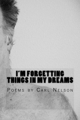 I'M Forgetting Things In My Dreams: Poems By Carl Nelson
