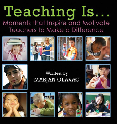 Teaching Is...: Moments That Inspire And Motivate Teachers To Make A Difference