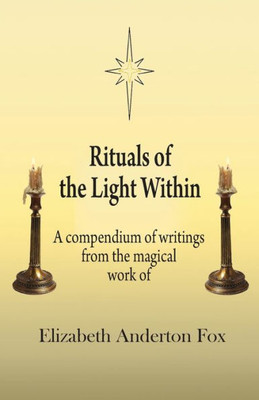 Rituals Of The Light Within: A Compendium Of Writings From The Magical Work Of Elizabeth Anderton Fox