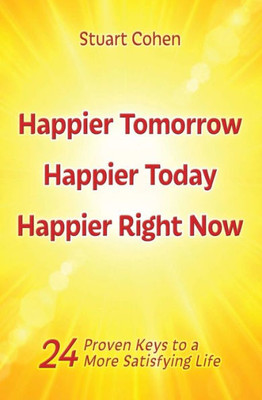 Happier Tomorrow, Happier Today, Happier Right Now: 24 Proven Keys To A More Satisfying Life