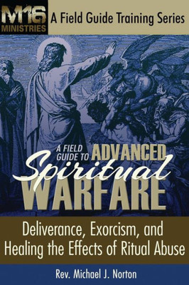 A Field Guide To Advanced Spiritual Warfare: Deliverance, Exorcism, And Healing The Effects Of Ritual Abuse (M16 Ministries A Field Guide Training)