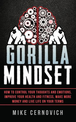 Gorilla Mindset: How To Control Your Thoughts And Emotions, Improve Your Health And Fitness, Make More Money And Live Life On Your Terms