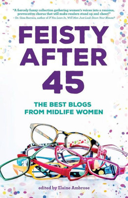 Feisty After 45: The Best Blogs From Midlife Women (Anthologies For And By Women)