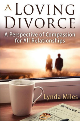 A Loving Divorce: A Perspective Of Compassion For All Relationships