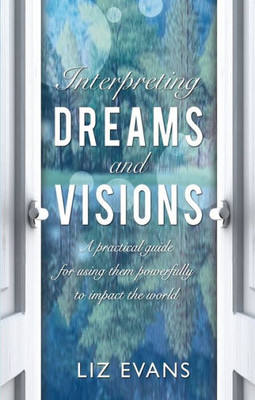 Interpreting Dreams And Visions: A Practical Guide For Using Them Powerfully To Impact The World