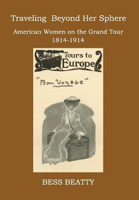Traveling Beyond Her Sphere: American Women On The Grand Tour, 1814 To 1914