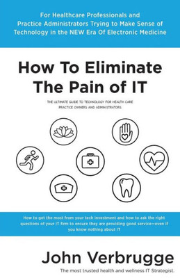 How To Eliminate The Pain Of It: The Ultimate Guide To Technology For Health Care Practice Owners And Administrators