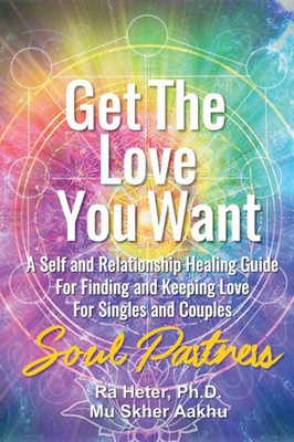 Get The Love You Want: Soul Partners-A Self And Relationship Healing Guide For Finding And Keeping Love For Singles And Couples
