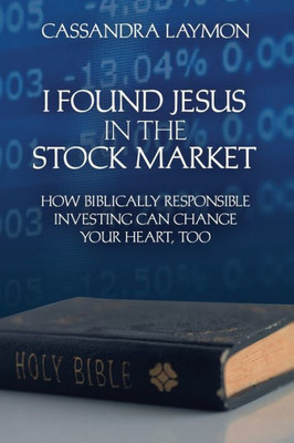 I Found Jesus In The Stock Market: How Biblically Responsible Investing Can Change Your Heart, Too