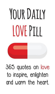 Your Daily Love Pill: 365 Quotes On Love To Inspire, Enlighten And Warm The Heart (Your Daily Pill)