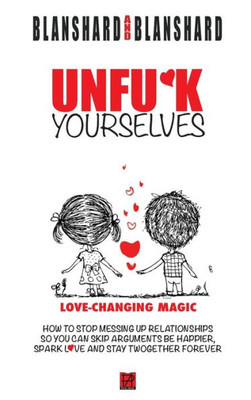 Unfu*K Yourselves: Love-Changing Magic. How To Stop Messing Up Relationships So You Can Skip Arguments, Be Happier, Spark Love, And Stay Twogether Forever.